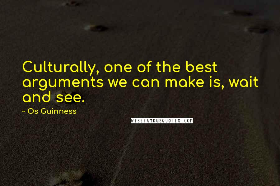 Os Guinness Quotes: Culturally, one of the best arguments we can make is, wait and see.