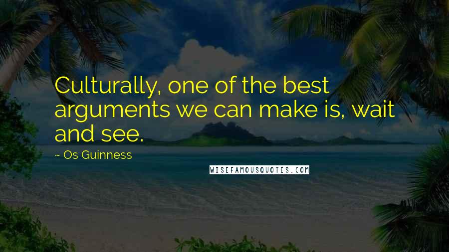 Os Guinness Quotes: Culturally, one of the best arguments we can make is, wait and see.