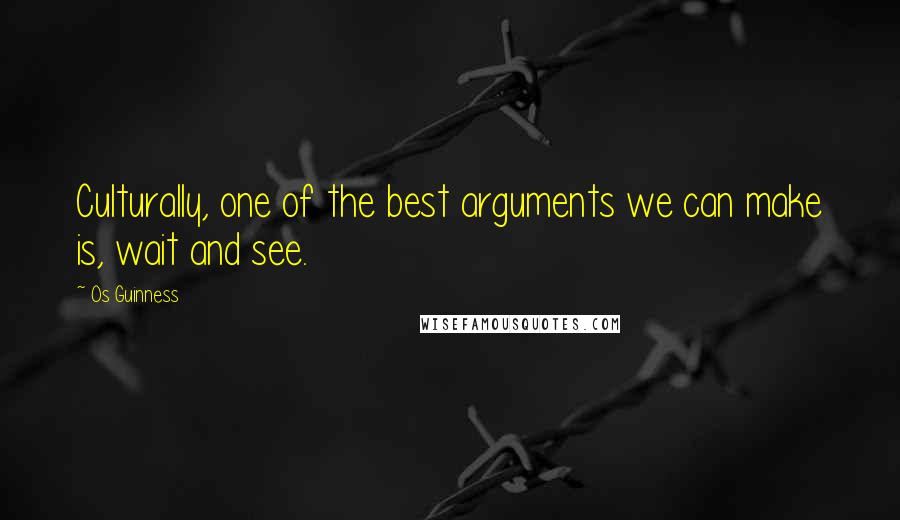 Os Guinness Quotes: Culturally, one of the best arguments we can make is, wait and see.