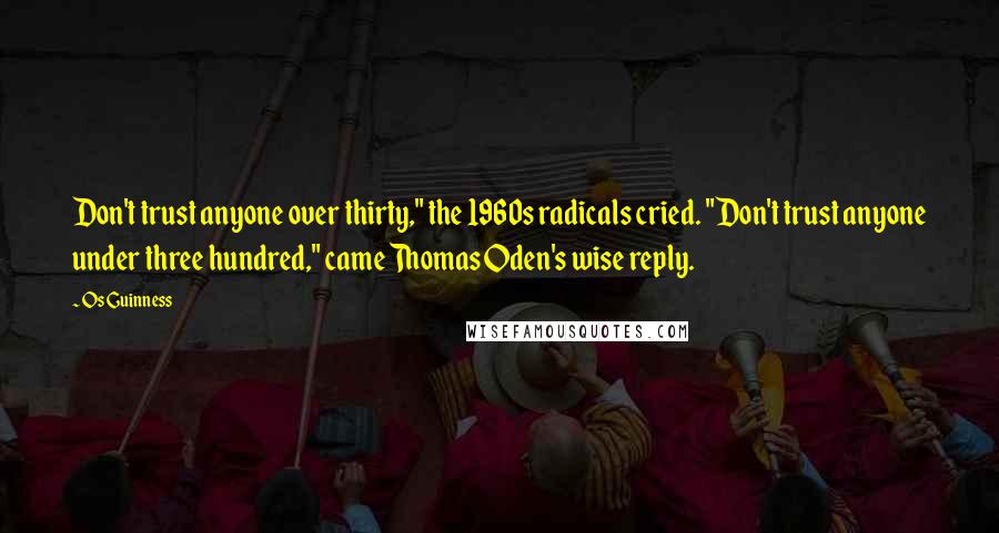 Os Guinness Quotes: Don't trust anyone over thirty," the 1960s radicals cried. "Don't trust anyone under three hundred," came Thomas Oden's wise reply.