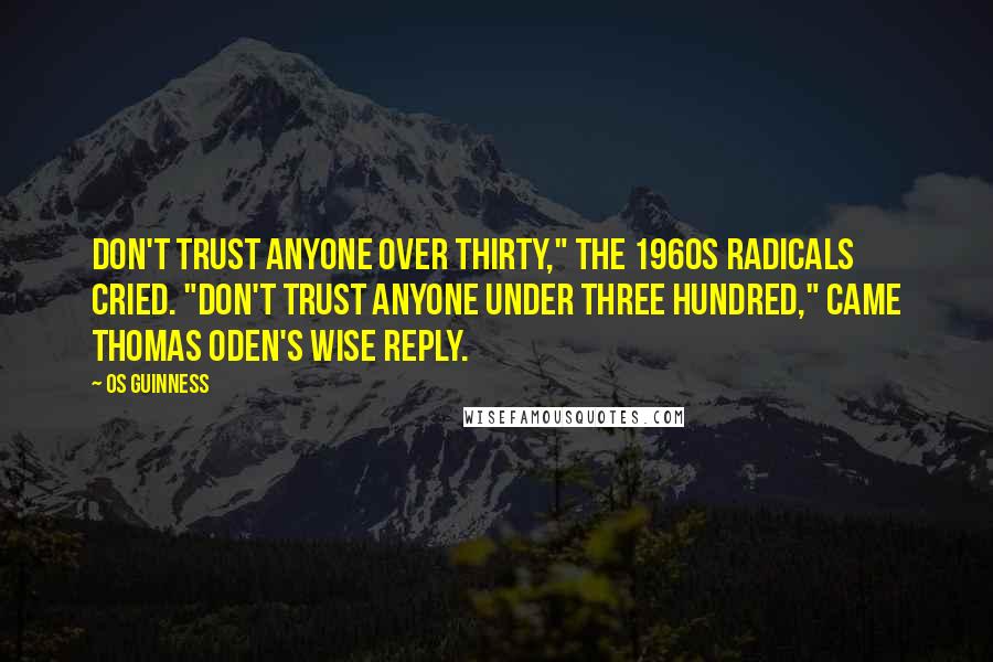 Os Guinness Quotes: Don't trust anyone over thirty," the 1960s radicals cried. "Don't trust anyone under three hundred," came Thomas Oden's wise reply.