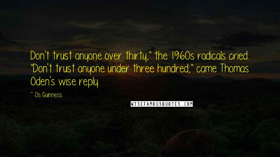 Os Guinness Quotes: Don't trust anyone over thirty," the 1960s radicals cried. "Don't trust anyone under three hundred," came Thomas Oden's wise reply.