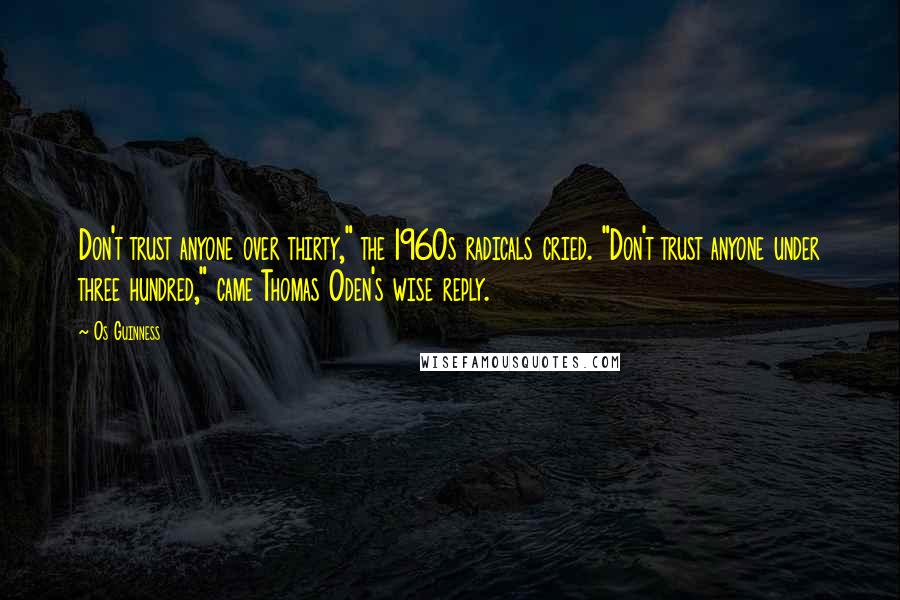 Os Guinness Quotes: Don't trust anyone over thirty," the 1960s radicals cried. "Don't trust anyone under three hundred," came Thomas Oden's wise reply.