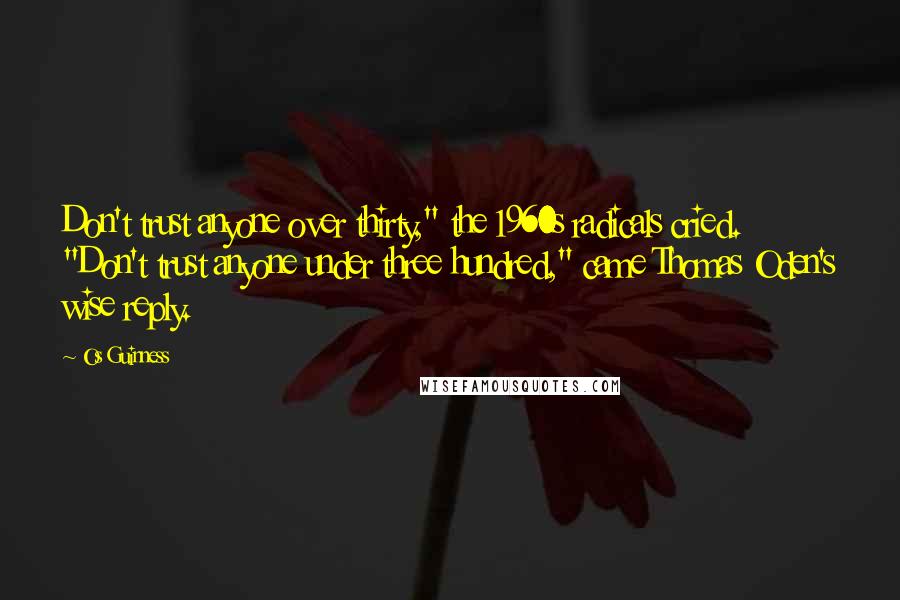 Os Guinness Quotes: Don't trust anyone over thirty," the 1960s radicals cried. "Don't trust anyone under three hundred," came Thomas Oden's wise reply.