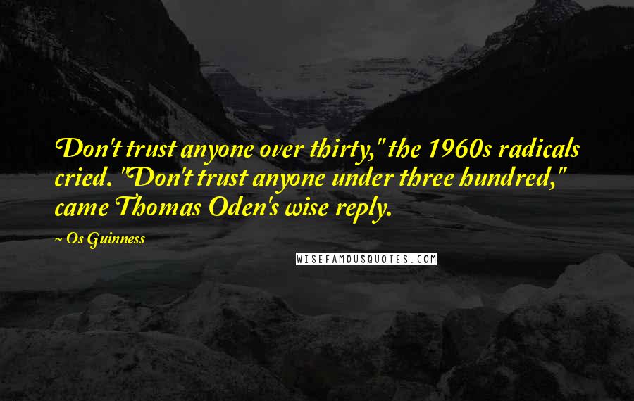 Os Guinness Quotes: Don't trust anyone over thirty," the 1960s radicals cried. "Don't trust anyone under three hundred," came Thomas Oden's wise reply.