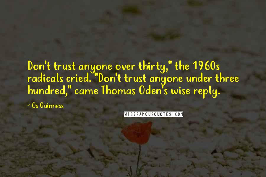 Os Guinness Quotes: Don't trust anyone over thirty," the 1960s radicals cried. "Don't trust anyone under three hundred," came Thomas Oden's wise reply.