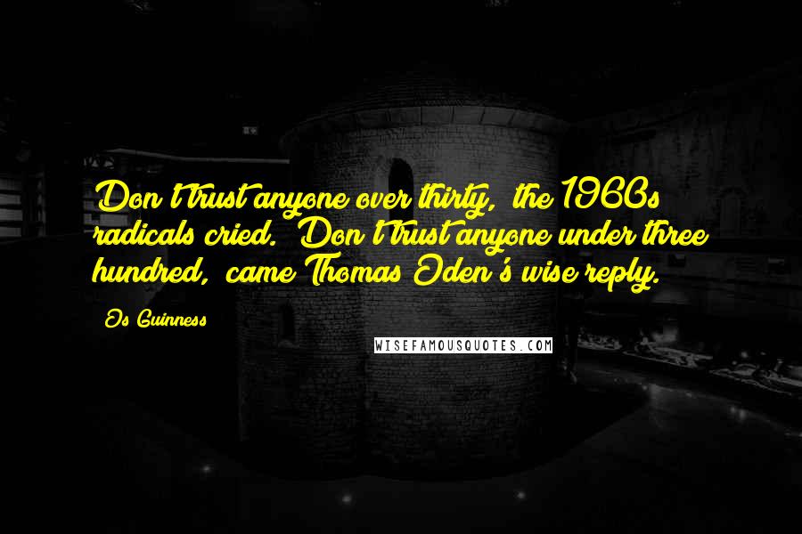 Os Guinness Quotes: Don't trust anyone over thirty," the 1960s radicals cried. "Don't trust anyone under three hundred," came Thomas Oden's wise reply.