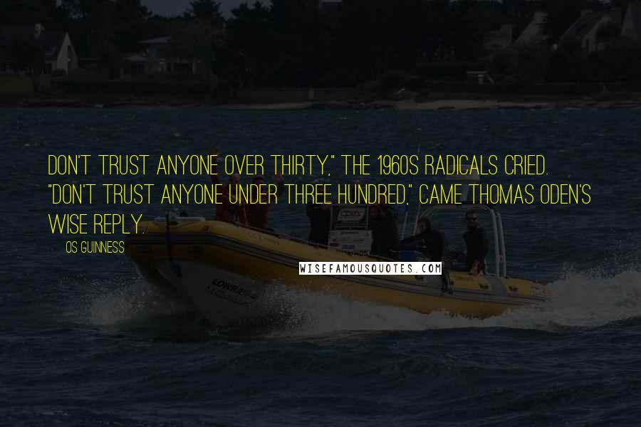 Os Guinness Quotes: Don't trust anyone over thirty," the 1960s radicals cried. "Don't trust anyone under three hundred," came Thomas Oden's wise reply.
