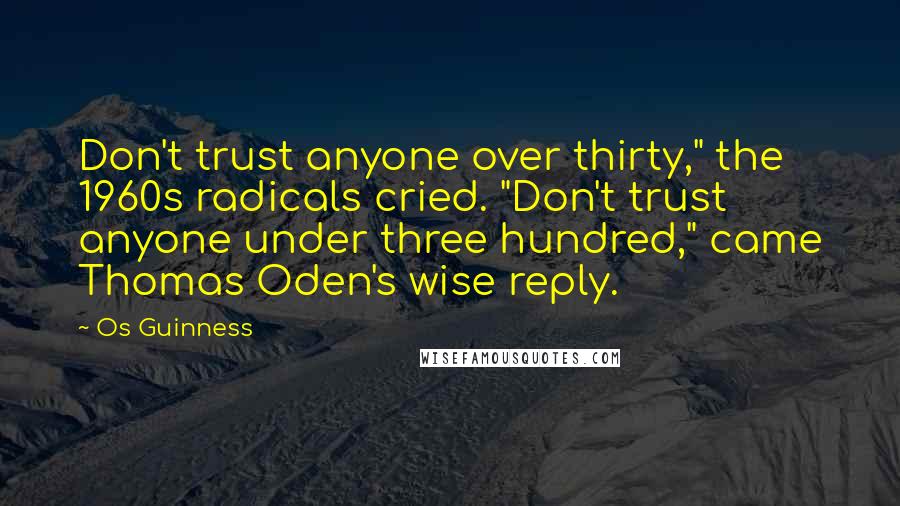 Os Guinness Quotes: Don't trust anyone over thirty," the 1960s radicals cried. "Don't trust anyone under three hundred," came Thomas Oden's wise reply.
