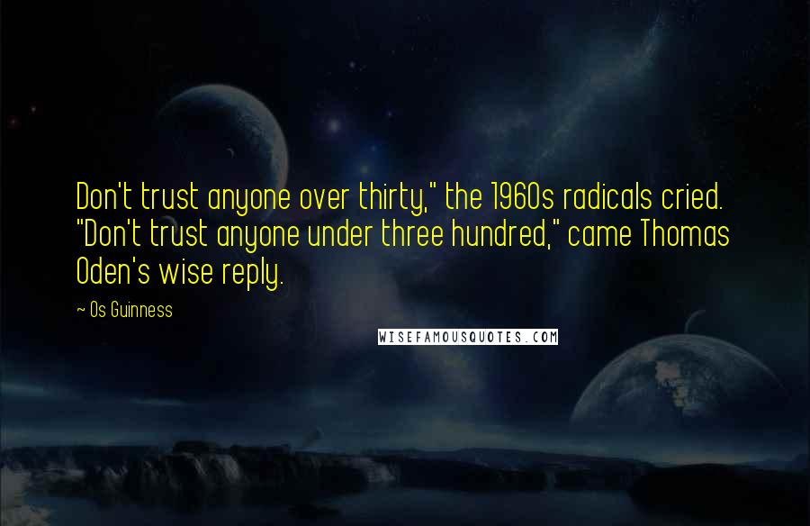 Os Guinness Quotes: Don't trust anyone over thirty," the 1960s radicals cried. "Don't trust anyone under three hundred," came Thomas Oden's wise reply.