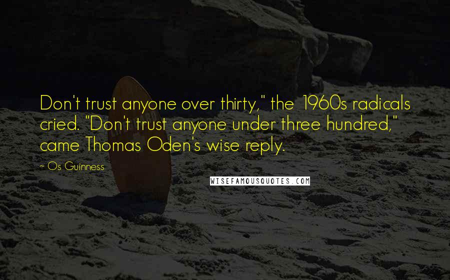 Os Guinness Quotes: Don't trust anyone over thirty," the 1960s radicals cried. "Don't trust anyone under three hundred," came Thomas Oden's wise reply.