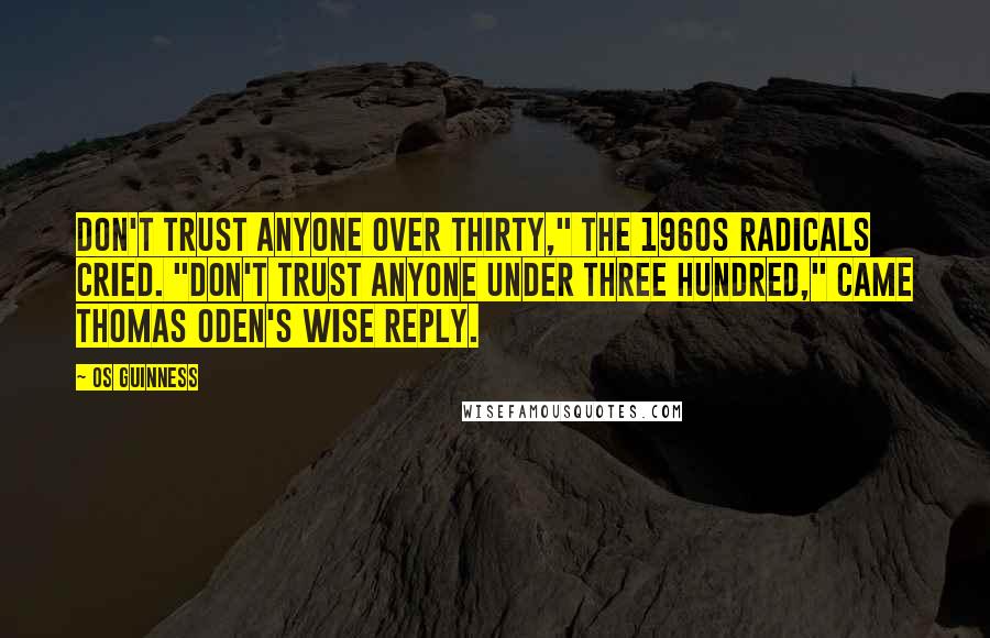 Os Guinness Quotes: Don't trust anyone over thirty," the 1960s radicals cried. "Don't trust anyone under three hundred," came Thomas Oden's wise reply.