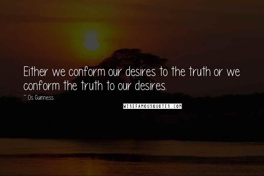 Os Guinness Quotes: Either we conform our desires to the truth or we conform the truth to our desires.