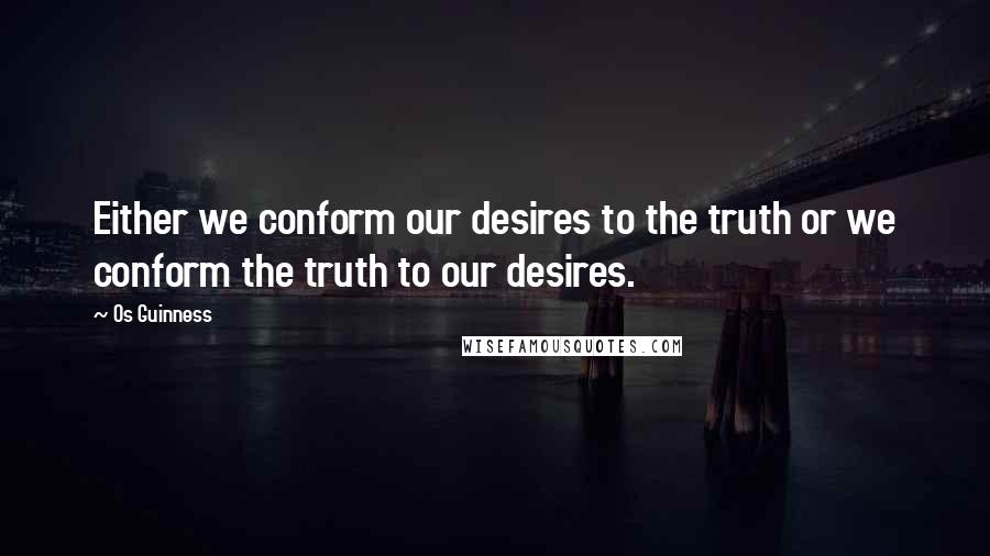 Os Guinness Quotes: Either we conform our desires to the truth or we conform the truth to our desires.