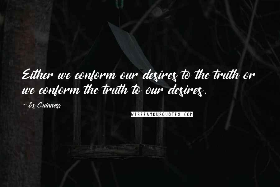 Os Guinness Quotes: Either we conform our desires to the truth or we conform the truth to our desires.