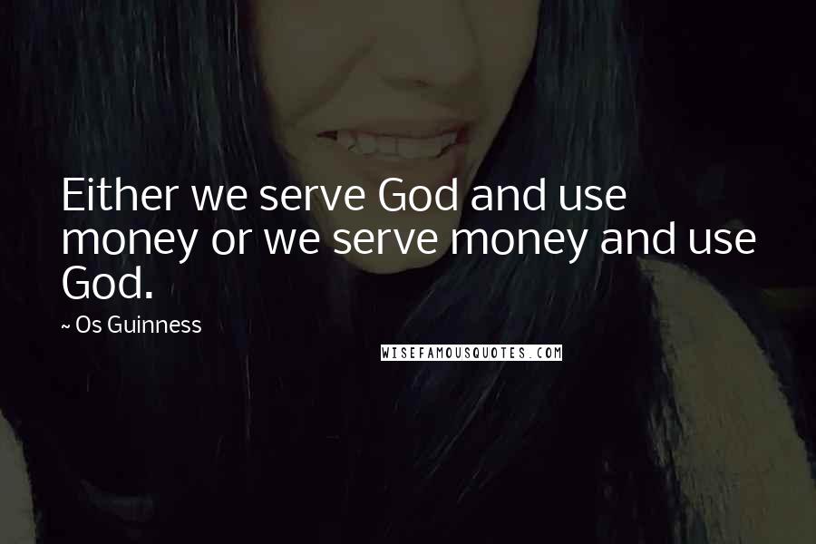 Os Guinness Quotes: Either we serve God and use money or we serve money and use God.