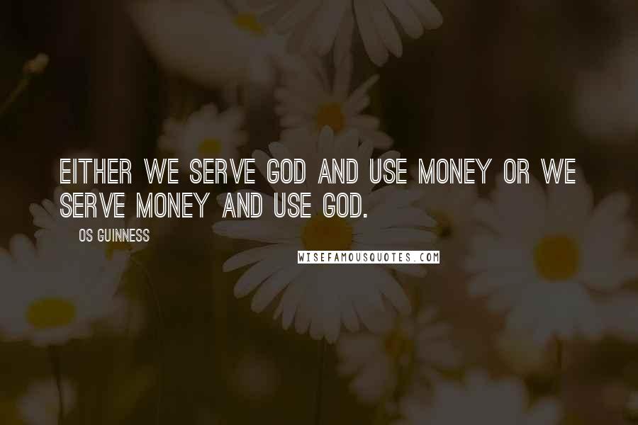 Os Guinness Quotes: Either we serve God and use money or we serve money and use God.