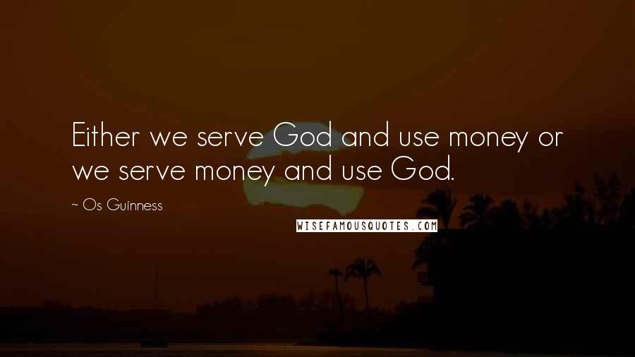 Os Guinness Quotes: Either we serve God and use money or we serve money and use God.