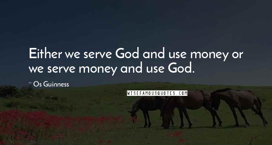 Os Guinness Quotes: Either we serve God and use money or we serve money and use God.