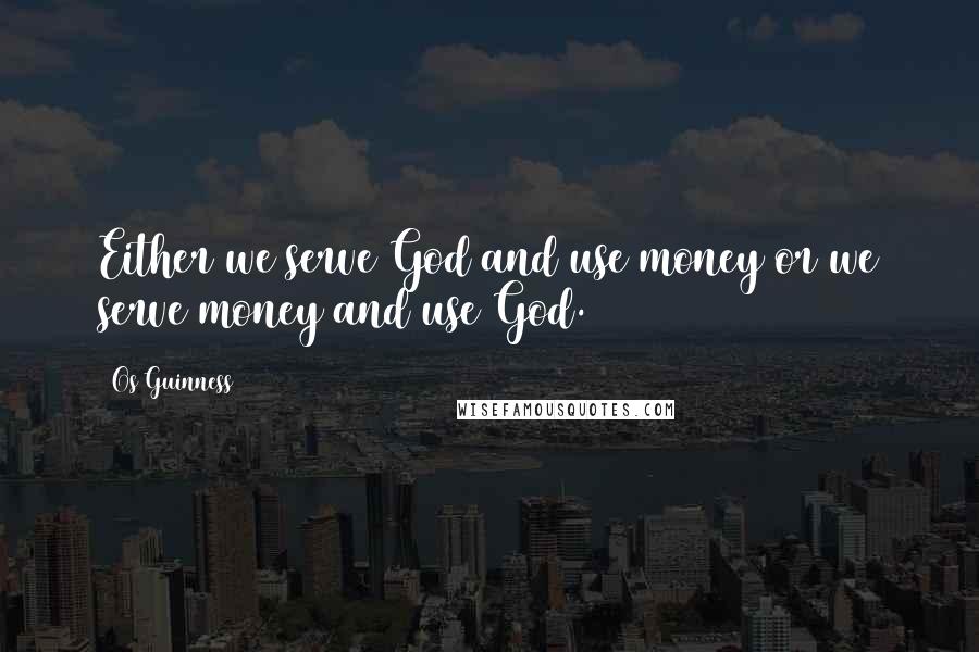 Os Guinness Quotes: Either we serve God and use money or we serve money and use God.