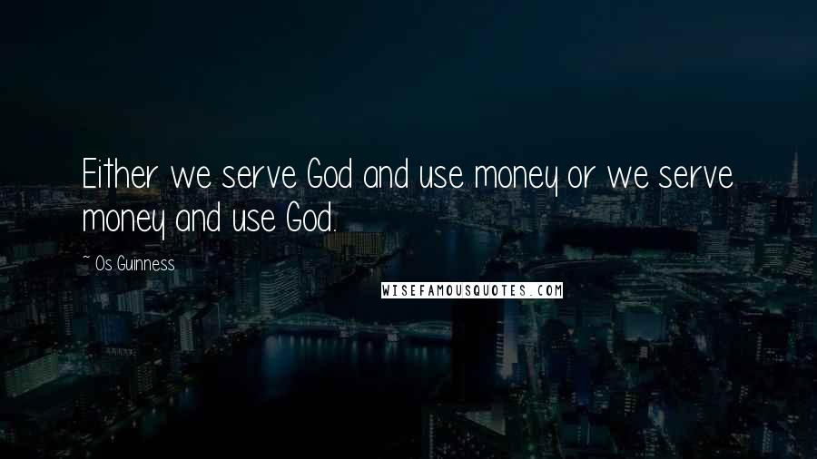 Os Guinness Quotes: Either we serve God and use money or we serve money and use God.