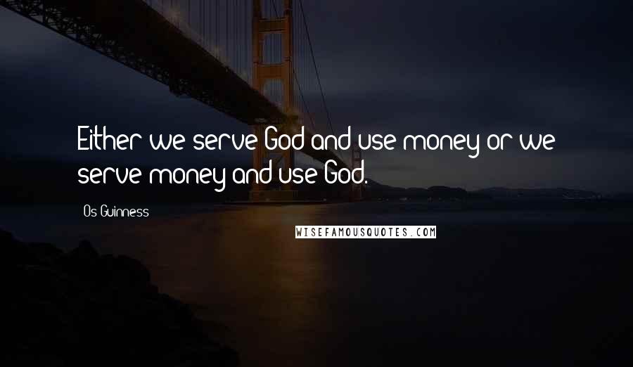 Os Guinness Quotes: Either we serve God and use money or we serve money and use God.