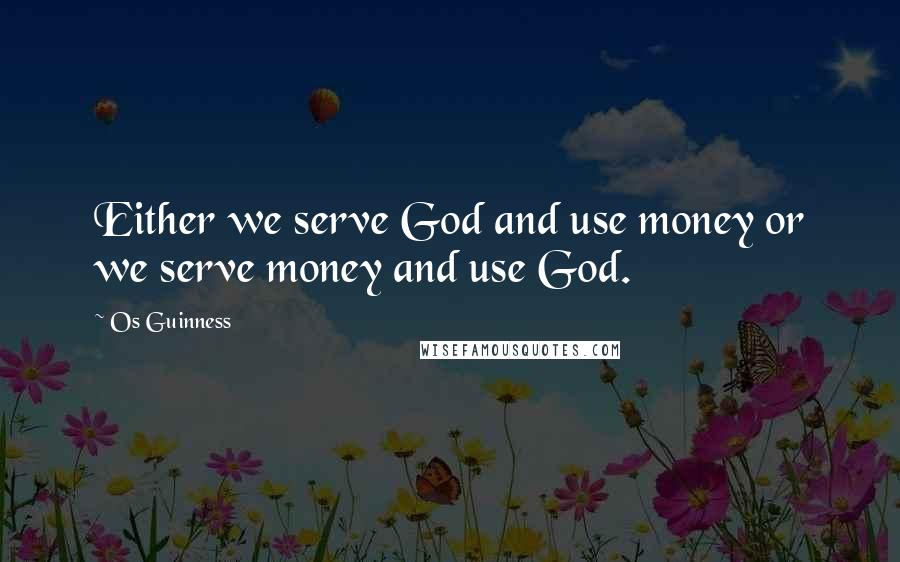 Os Guinness Quotes: Either we serve God and use money or we serve money and use God.