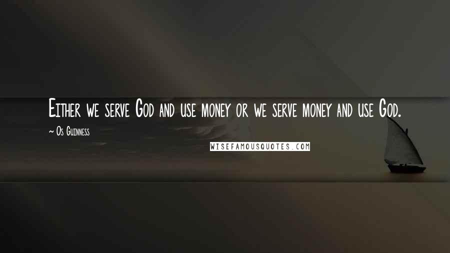 Os Guinness Quotes: Either we serve God and use money or we serve money and use God.