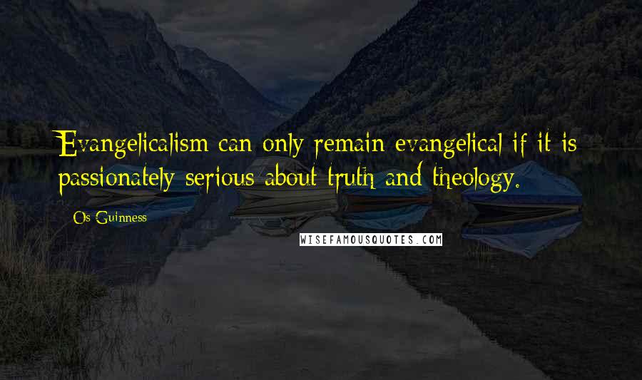 Os Guinness Quotes: Evangelicalism can only remain evangelical if it is passionately serious about truth and theology.