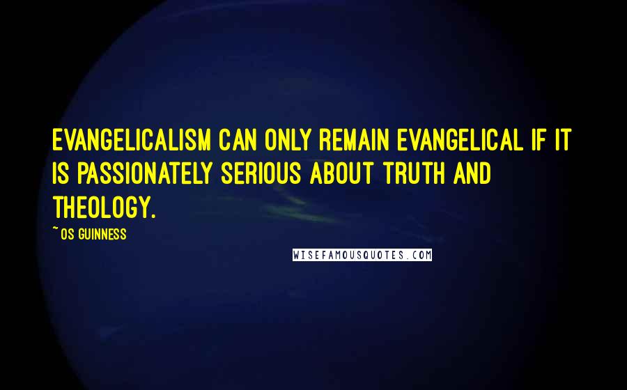 Os Guinness Quotes: Evangelicalism can only remain evangelical if it is passionately serious about truth and theology.