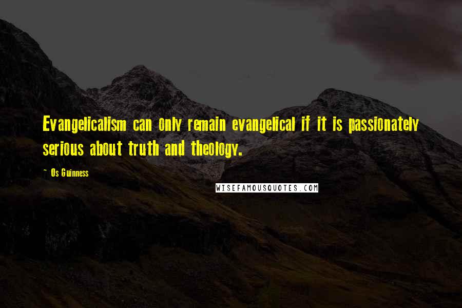 Os Guinness Quotes: Evangelicalism can only remain evangelical if it is passionately serious about truth and theology.