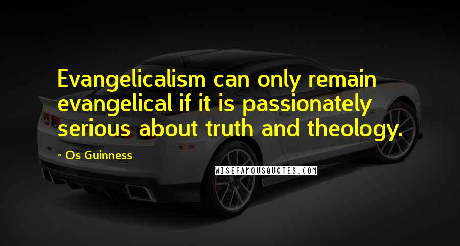 Os Guinness Quotes: Evangelicalism can only remain evangelical if it is passionately serious about truth and theology.