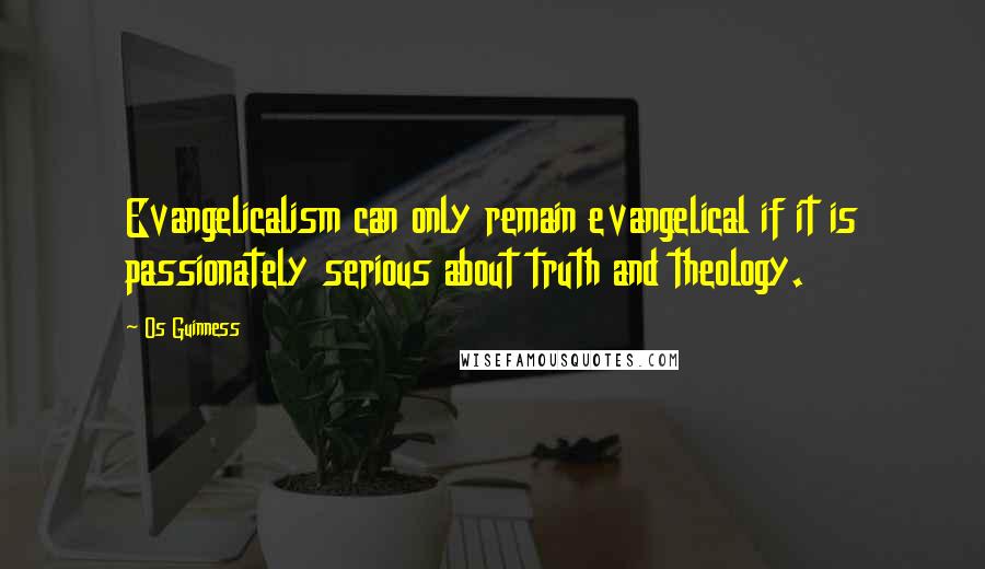 Os Guinness Quotes: Evangelicalism can only remain evangelical if it is passionately serious about truth and theology.