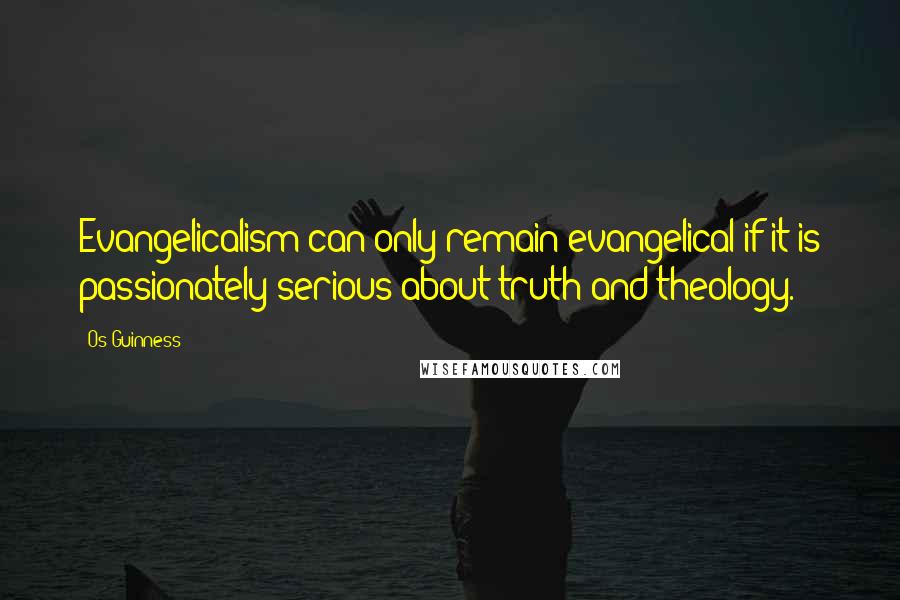 Os Guinness Quotes: Evangelicalism can only remain evangelical if it is passionately serious about truth and theology.