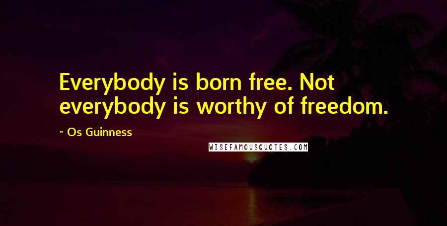 Os Guinness Quotes: Everybody is born free. Not everybody is worthy of freedom.