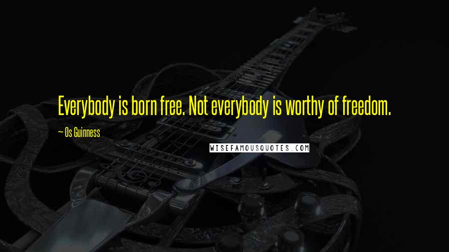 Os Guinness Quotes: Everybody is born free. Not everybody is worthy of freedom.