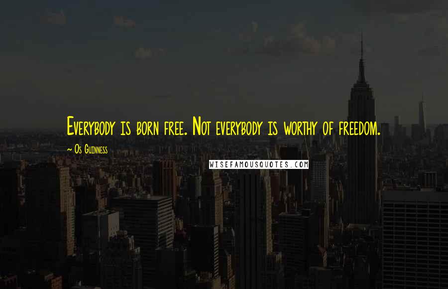 Os Guinness Quotes: Everybody is born free. Not everybody is worthy of freedom.