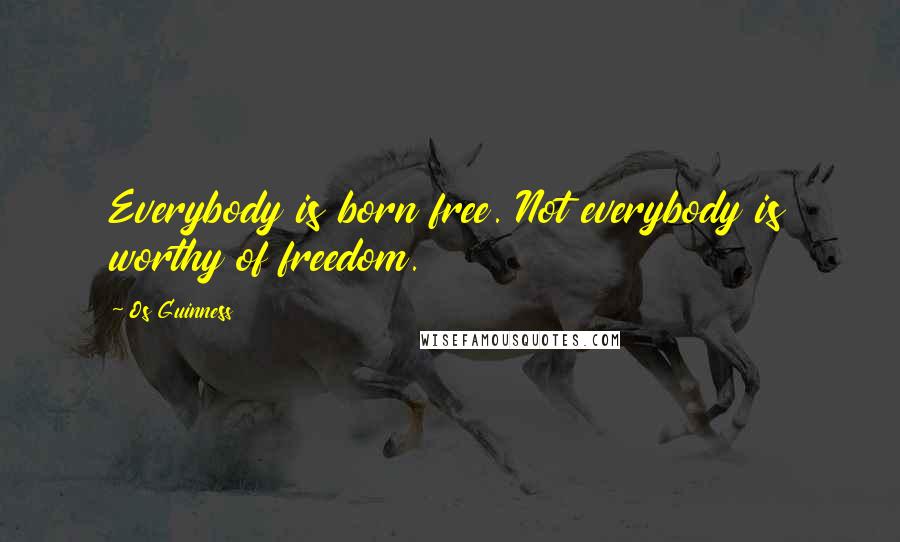 Os Guinness Quotes: Everybody is born free. Not everybody is worthy of freedom.