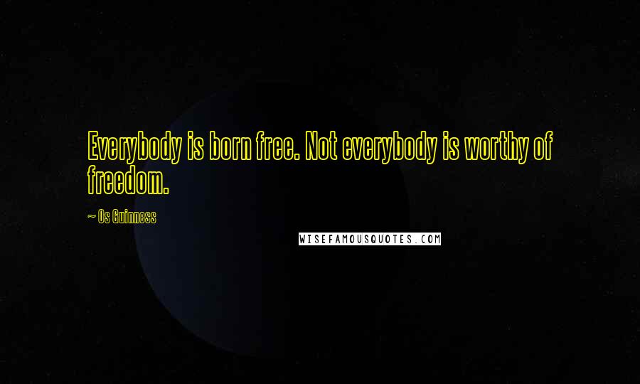 Os Guinness Quotes: Everybody is born free. Not everybody is worthy of freedom.