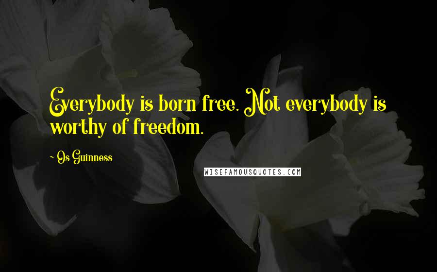 Os Guinness Quotes: Everybody is born free. Not everybody is worthy of freedom.