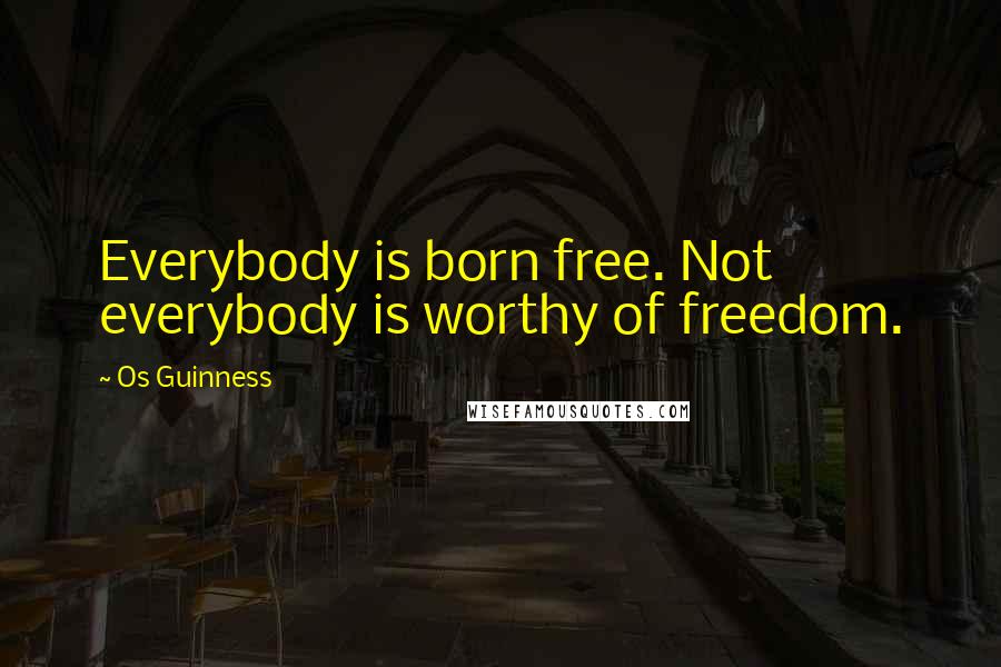 Os Guinness Quotes: Everybody is born free. Not everybody is worthy of freedom.