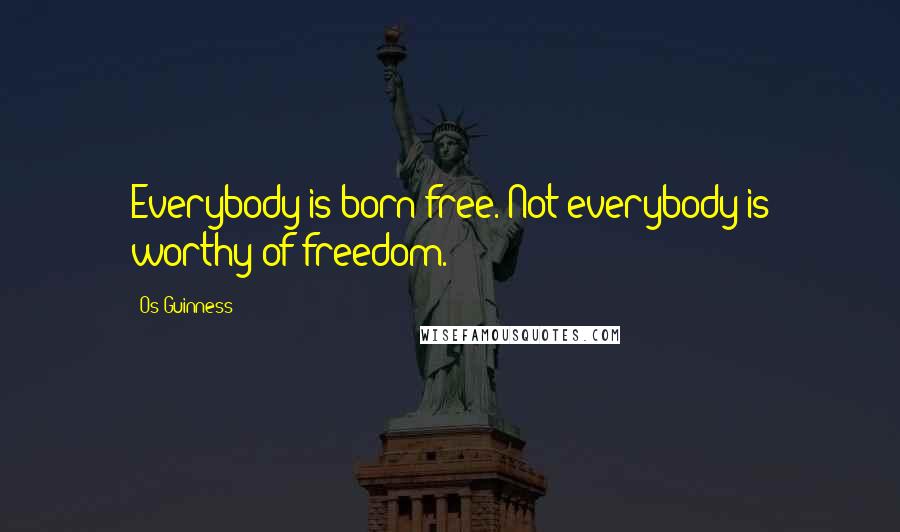 Os Guinness Quotes: Everybody is born free. Not everybody is worthy of freedom.