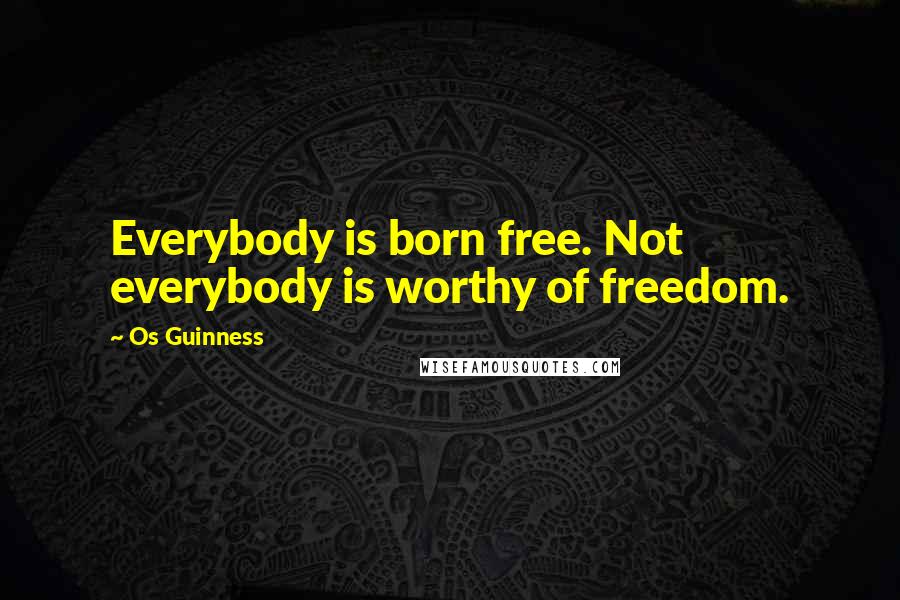 Os Guinness Quotes: Everybody is born free. Not everybody is worthy of freedom.