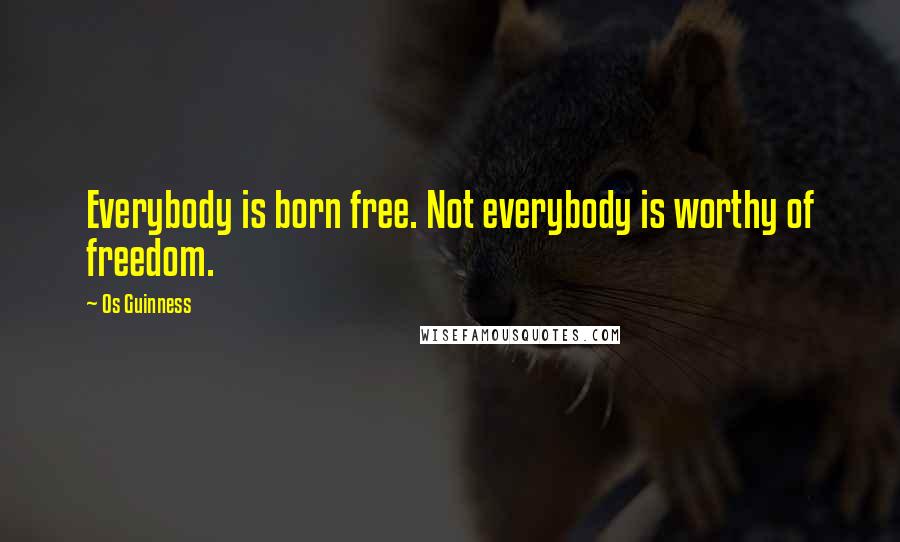 Os Guinness Quotes: Everybody is born free. Not everybody is worthy of freedom.
