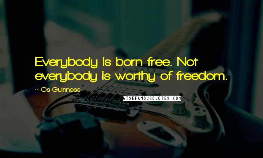 Os Guinness Quotes: Everybody is born free. Not everybody is worthy of freedom.