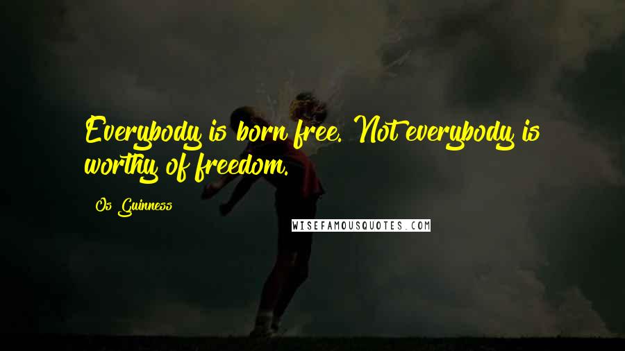 Os Guinness Quotes: Everybody is born free. Not everybody is worthy of freedom.