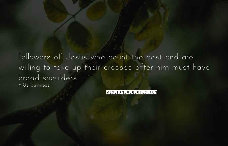 Os Guinness Quotes: Followers of Jesus who count the cost and are willing to take up their crosses after him must have broad shoulders.