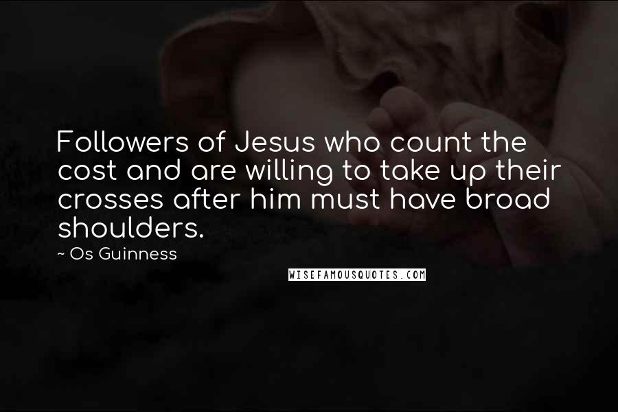 Os Guinness Quotes: Followers of Jesus who count the cost and are willing to take up their crosses after him must have broad shoulders.