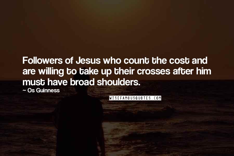 Os Guinness Quotes: Followers of Jesus who count the cost and are willing to take up their crosses after him must have broad shoulders.