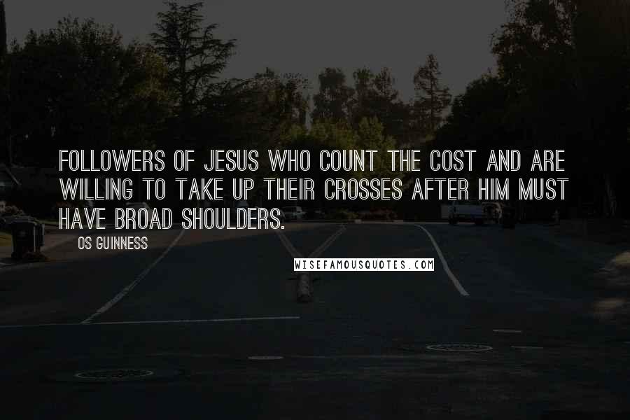 Os Guinness Quotes: Followers of Jesus who count the cost and are willing to take up their crosses after him must have broad shoulders.